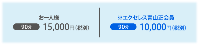 お一人様 90分15,000円(税別) ※エクセレス青山正会員 90分10,000円(税別)